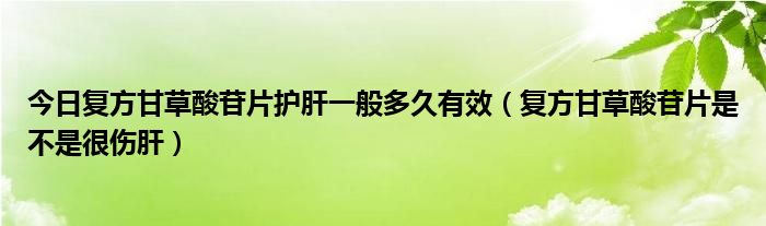 今日复方甘草酸苷片护肝一般多久有效(复方甘草酸苷片是不是很伤肝)