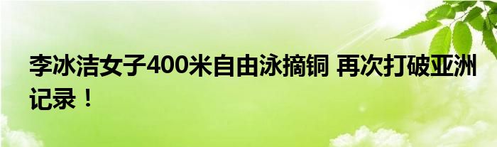 李冰洁女子400米自由泳摘铜 再次打破亚洲记录!