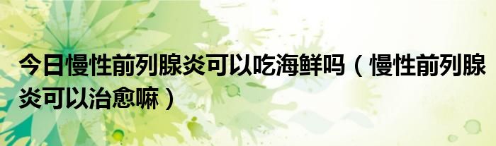 今日慢性前列腺炎可以吃海鲜吗(慢性前列腺炎可以治愈嘛)