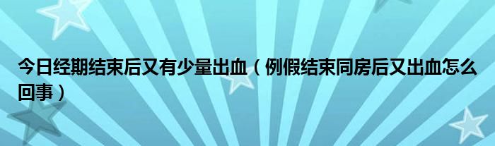 今日经期结束后又有少量出血(例假结束同房后又出血怎么回事)