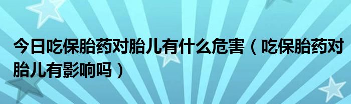 今日吃保胎药对胎儿有什么危害(吃保胎药对胎儿有影响吗)