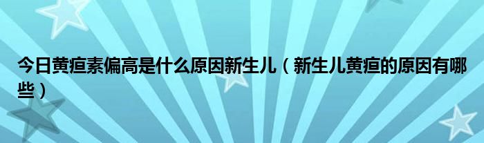 今日黄疸素偏高是什么原因新生儿(新生儿黄疸的原因有哪些)