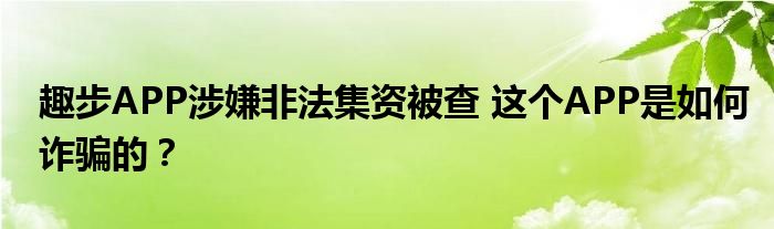 趣步APP涉嫌非法集资被查 这个APP是如何诈骗的？