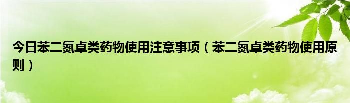 今日苯二氮卓类药物使用注意事项(苯二氮卓类药物使用原则)