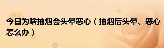 今日为啥抽烟会头晕恶心(抽烟后头晕、恶心怎么办)