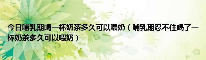 今日哺乳期喝一杯奶茶多久可以喂奶(哺乳期忍不住喝了一杯奶茶多久可以喂奶)