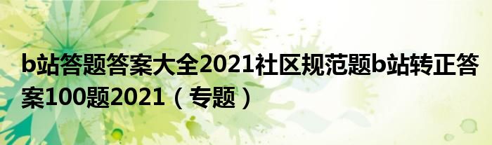 b站答题答案大全2021社区规范题b站转正答案100题2021(专题)