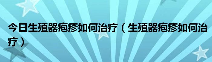 今日生殖器疱疹如何治疗(生殖器疱疹如何治疗)