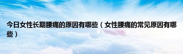 今日女性长期腰痛的原因有哪些(女性腰痛的常见原因有哪些)