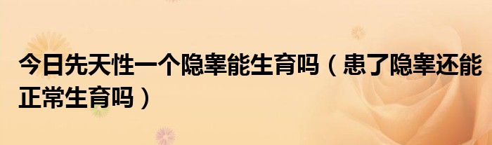 今日先天性一个隐睾能生育吗(患了隐睾还能正常生育吗)