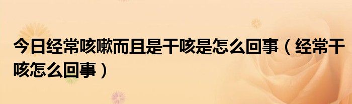 今日经常咳嗽而且是干咳是怎么回事(经常干咳怎么回事)