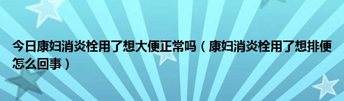 今日康妇消炎栓用了想大便正常吗(康妇消炎栓用了想排便怎么回事)