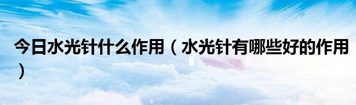 今日水光针什么作用(水光针有哪些好的作用)