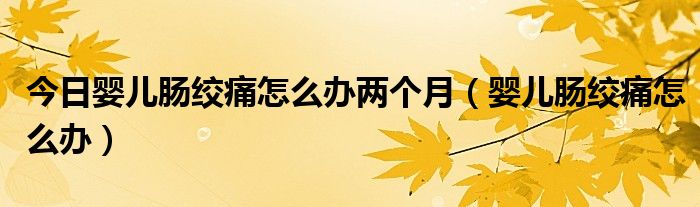 今日婴儿肠绞痛怎么办两个月(婴儿肠绞痛怎么办)