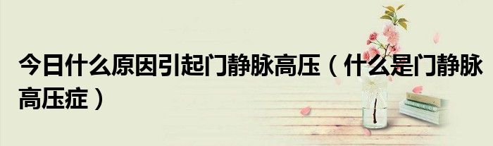 今日什么原因引起门静脉高压(什么是门静脉高压症)