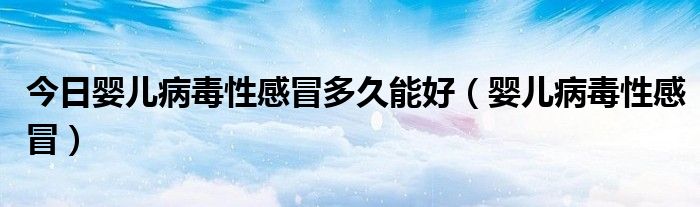 今日婴儿病毒性感冒多久能好(婴儿病毒性感冒)