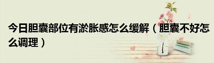 今日胆囊部位有淤胀感怎么缓解(胆囊不好怎么调理)