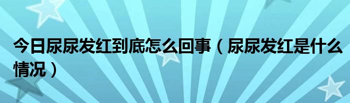 今日尿尿发红到底怎么回事(尿尿发红是什么情况)