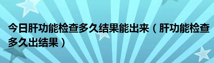 今日肝功能检查多久结果能出来(肝功能检查多久出结果)