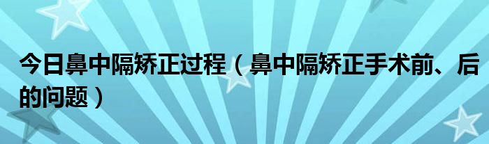 今日鼻中隔矫正过程(鼻中隔矫正手术前、后的问题)