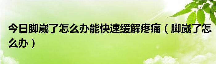 今日脚崴了怎么办能快速缓解疼痛(脚崴了怎么办)