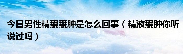 今日男性精囊囊肿是怎么回事(精液囊肿你听说过吗)