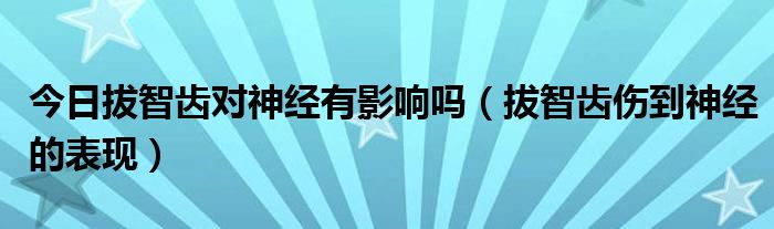 今日拔智齿对神经有影响吗(拔智齿伤到神经的表现)