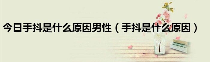 今日手抖是什么原因男性(手抖是什么原因)