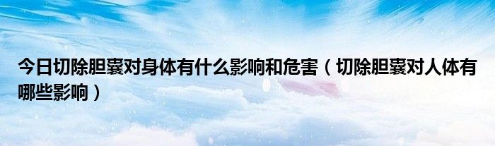 今日切除胆囊对身体有什么影响和危害(切除胆囊对人体有哪些影响)