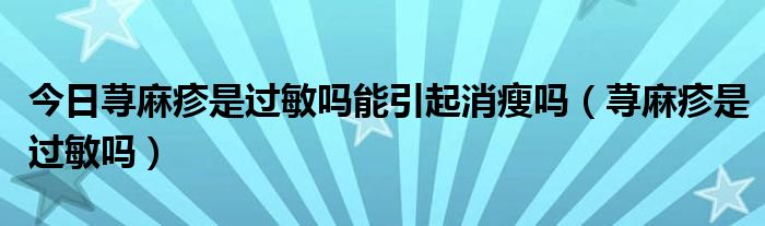 今日荨麻疹是过敏吗能引起消瘦吗(荨麻疹是过敏吗)