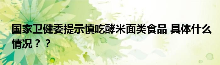 国家卫健委提示慎吃酵米面类食品 具体什么情况??