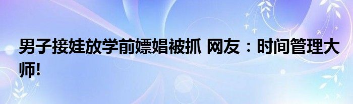 男子接娃放学前嫖娼被抓 网友:时间管理大师!