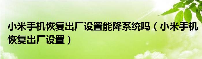 小米手机恢复出厂设置能降系统吗(小米手机恢复出厂设置)