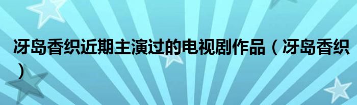 冴岛香织近期主演过的电视剧作品(冴岛香织)