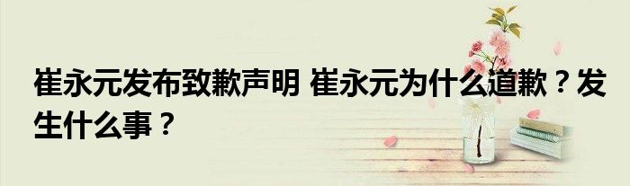 崔永元发布致歉声明 崔永元为什么道歉？发生什么事？