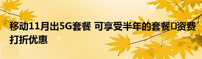 移动11月出5G套餐 可享受半年的套餐资费打折优惠