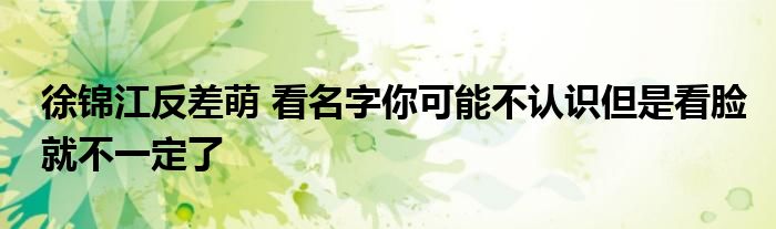 徐锦江反差萌 看名字你可能不认识但是看脸就不一定了