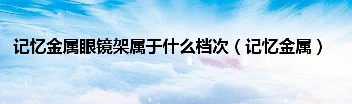 记忆金属眼镜架属于什么档次(记忆金属)