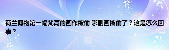 荷兰博物馆一幅梵高的画作被偷 哪副画被偷了？这是怎么回事？