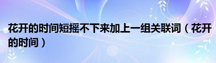 花开的时间短摇不下来加上一组关联词(花开的时间)
