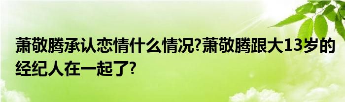 萧敬腾承认恋情什么情况?萧敬腾跟大13岁的经纪人在一起了?