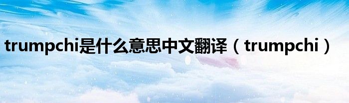 trumpchi是什么意思中文翻译(trumpchi)
