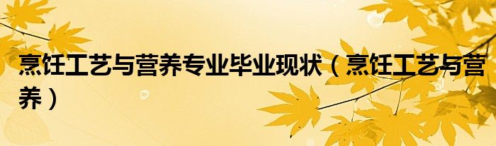 烹饪工艺与营养专业毕业现状(烹饪工艺与营养)