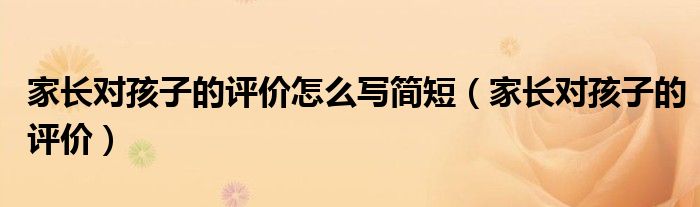 家长对孩子的评价怎么写简短(家长对孩子的评价)