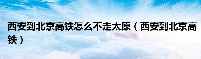 西安到北京高铁怎么不走太原(西安到北京高铁)