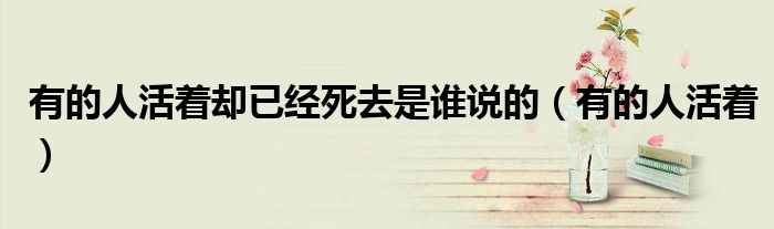 有的人活着却已经死去是谁说的(有的人活着)