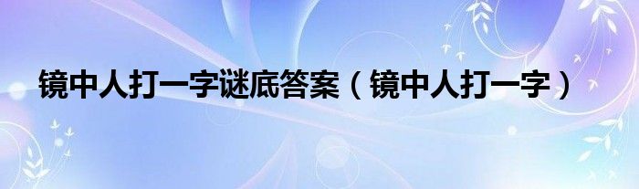 镜中人打一字谜底答案(镜中人打一字)
