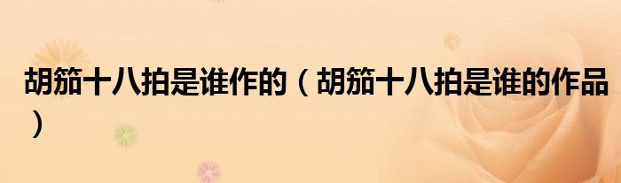 胡笳十八拍是谁作的(胡笳十八拍是谁的作品)