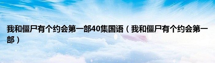 我和僵尸有个约会第一部40集国语(我和僵尸有个约会第一部)