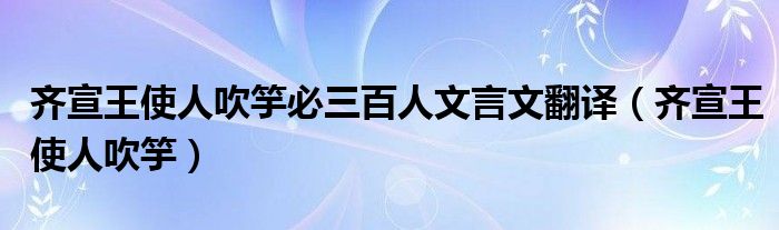 齐宣王使人吹竽必三百人文言文翻译(齐宣王使人吹竽)